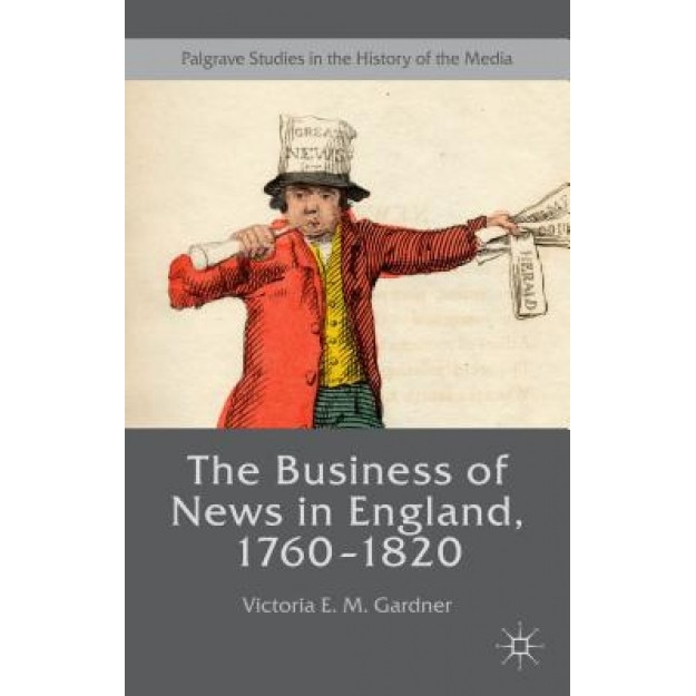 The Business of News in England, 1760 1820, Victoria E. M. Gardner (Author)