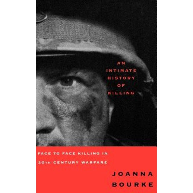 An Intimate History of Killing: Face to Face Killing in Twentieth Century Warfare, Joanna Bourke