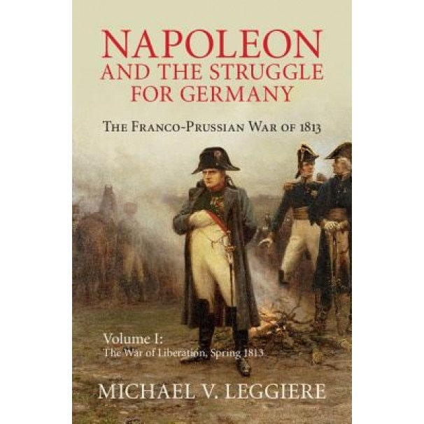 Napoleon and the Struggle for Germany: The Franco-Prussian War of 1813: The War of Liberation, Spring 1813, Michael Leggiere (Author)