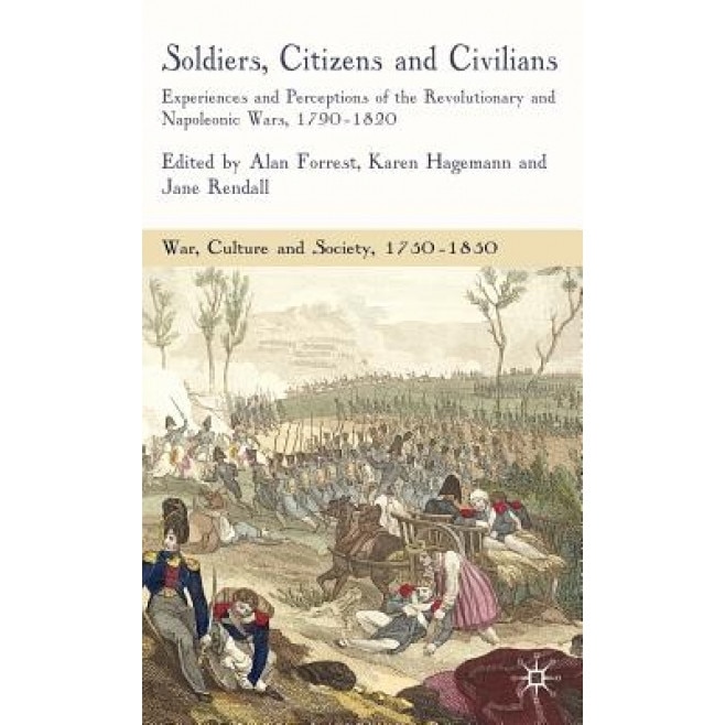 Soldiers, Citizens and Civilians: Experiences and Perceptions of the Revolutionary and Napoleonic Wars, 1790-1820, Karen Hagermann (Editor)