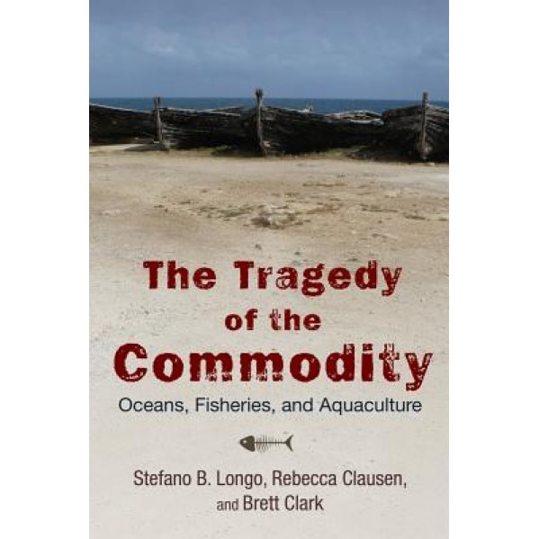 The Tragedy of the Commodity: Oceans, Fisheries, and Aquaculture, Stefano B. Longo (Author)