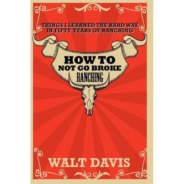 How to Not Go Broke Ranching: Things I Learned the Hard Way in Fifty Years of Ranching, MR Walt Davis (Author)