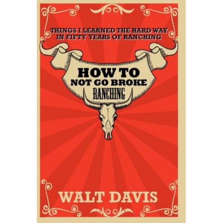 How to Not Go Broke Ranching: Things I Learned the Hard Way in Fifty Years of Ranching, MR Walt Davis (Author)