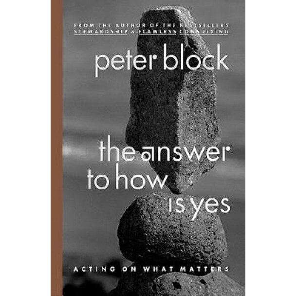 The Answer to How Is Yes: Acting on What Matters, Peter Block