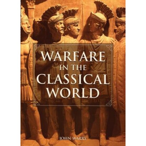 Warfare in the Classical World: An Illustrated Encyclopedia of Weapons, Warriors, and Warfare in the Ancient Civilisations of Greece and Rome, John Warry