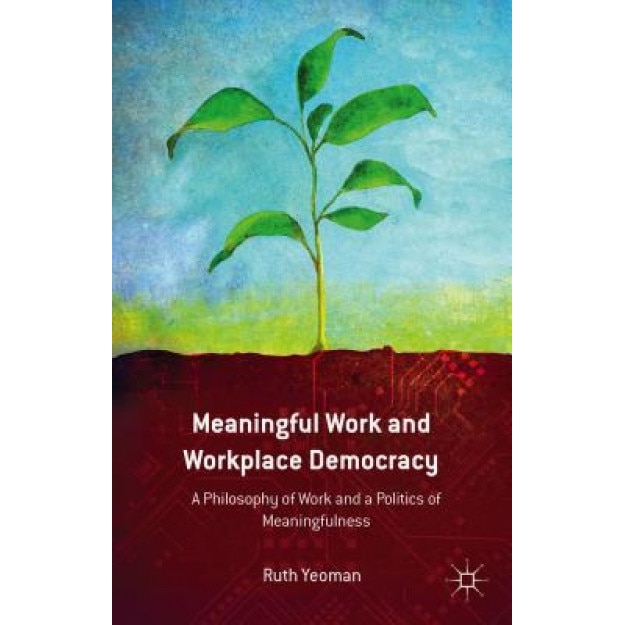 Meaningful Work and Workplace Democracy: A Philosophy of Work and a Politics of Meaningfulness, Ruth Yeoman (Author)