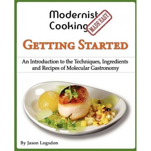 Modernist Cooking Made Easy: Getting Started: An Introduction to the Techniques, Ingredients and Recipes of Molecular Gastronomy, Jason Logsdon (Author)