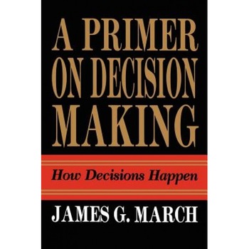 Primer on Decision Making: How Decisions Happen - James G. March Primer on Decision Making: How Decisions Happen - James G. March