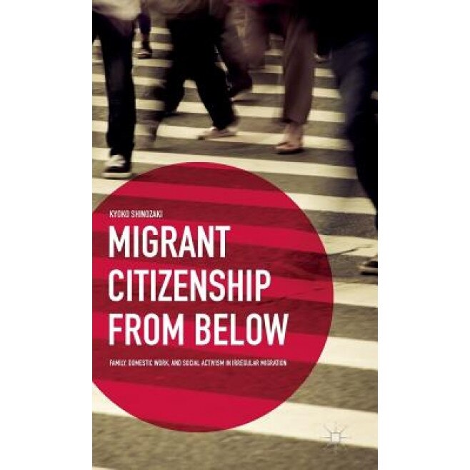 Migrant Citizenship from Below: Family, Domestic Work, and Social Activism in Irregular Migration, Kyoko Shinozaki (Author)