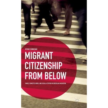 Migrant Citizenship from Below: Family, Domestic Work, and Social Activism in Irregular Migration, Kyoko Shinozaki (Author) Migrant Citizenship from Below: Family, Domestic Work, and Social Activism in Irregular Migration, Kyoko Shinozaki (Author)