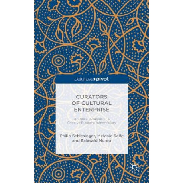Curators of Cultural Enterprise: A Critical Analysis of a Creative Business Intermediary, Philip Schlesinger (Author)