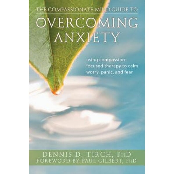 The Compassionate-Mind Guide to Overcoming Anxiety: Using Compassion-Focused Therapy to Calm Worry, Panic, and Fear, Dennis Tirch (Author)