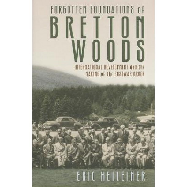 Forgotten Foundations of Bretton Woods: International Development and the Making of the Postwar Order, Eric Helleiner (Author)