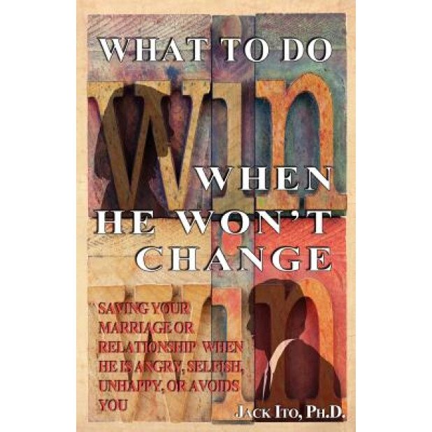 What to Do When He Won't Change: Saving Your Marriage When He Is Angry, Selfish, Unhappy, or Avoids You, Jack Ito Ph. D. (Author)