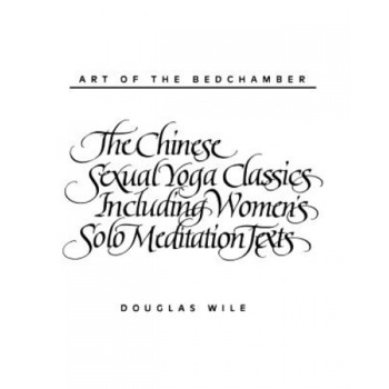 Art of the Bedchamber: The Chinese Sexual Yoga Classics Including Women's Solo Meditation Texts - Douglas Wile Art of the Bedchamber: The Chinese Sexual Yoga Classics Including Women's Solo Meditation Texts - Douglas Wile