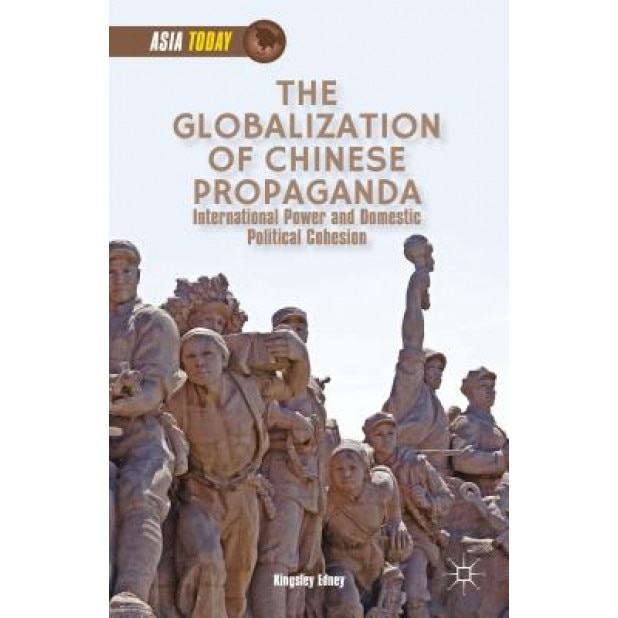 The Globalization of Chinese Propaganda: International Power and Domestic Political Cohesion, Kingsley Edney (Author)