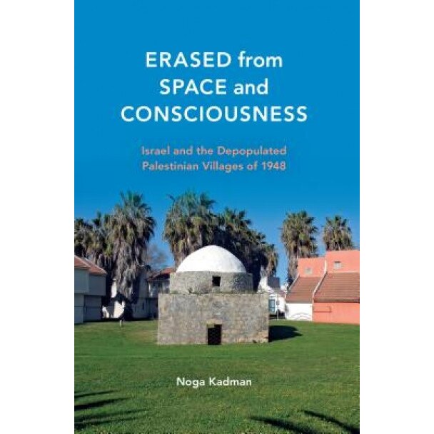 Erased from Space and Consciousness: Israel and the Depopulated Palestinian Villages of 1948, Noga Kadman (Author)