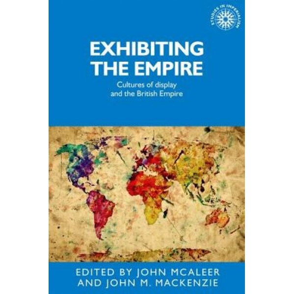 Exhibiting the Empire: Cultures of Display and the British Empire, MacKenzie John M. (Editor)