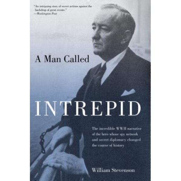 A Man Called Intrepid: The Incredible WWII Narrative of the Hero Whose Spy Network and Secret Diplomacy Changed the Course of History, William Stevenson