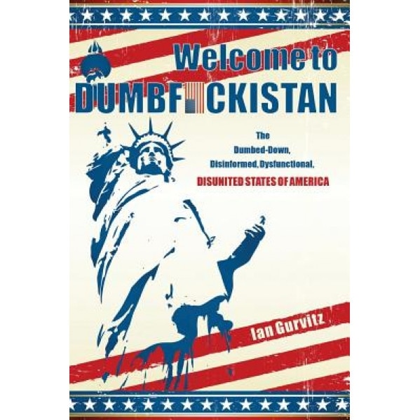 Welcome to Dumbfuckistan: The Dumbed-Down, Disinformed, Dysfunctional, Disunited States of America, Ian Gurvitz (Author)