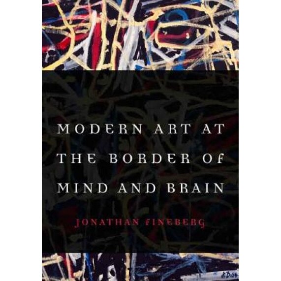 Modern Art at the Border of Mind and Brain, Jonathan Fineberg (Author)