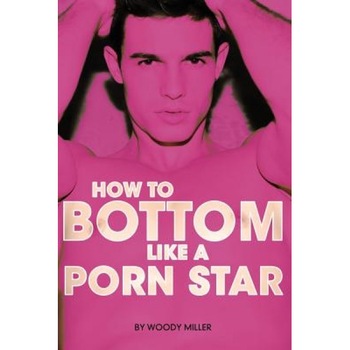 How to Bottom Like a Porn Star. the Guide to Gay Anal Sex., Miller Woody (Author) How to Bottom Like a Porn Star. the Guide to Gay Anal Sex., Miller Woody (Author)