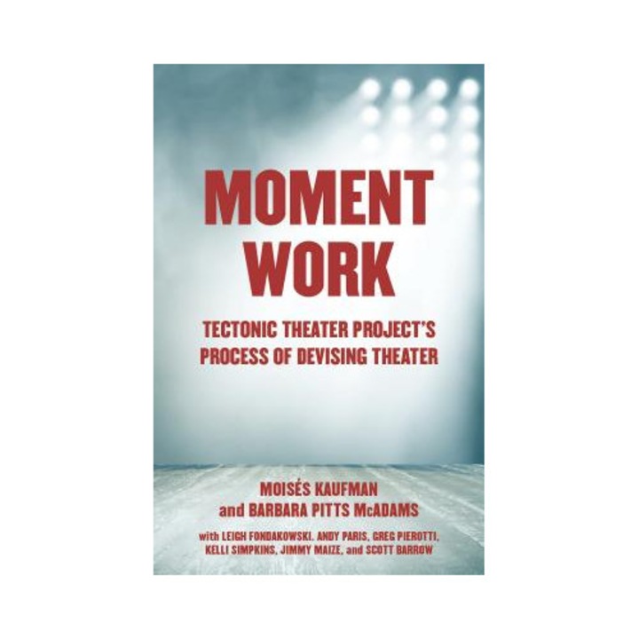 Moment Work: Tectonic Theater Project's Process Of Devising Theater - Moises Kaufman