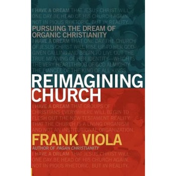 Reimagining Church: Pursuing the Dream of Organic Christianity, Frank A. Viola Reimagining Church: Pursuing the Dream of Organic Christianity, Frank A. Viola