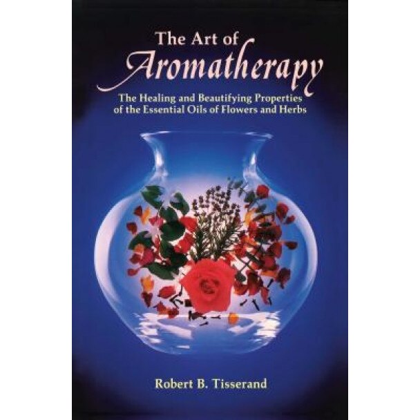 The Art of Aromatherapy: The Healing and Beautifying Properties of the Essential Oils of Flowers and Herbs, Robert Tisserand