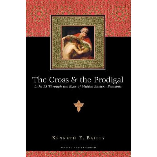 The Cross & the Prodigal: Luke 15 Through the Eyes of Middle Eastern Peasants, Kenneth E. Bailey