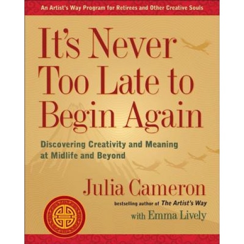 It's Never Too Late to Begin Again: Discovering Creativity and Meaning at Midlife and Beyond, Julia Cameron (Author)