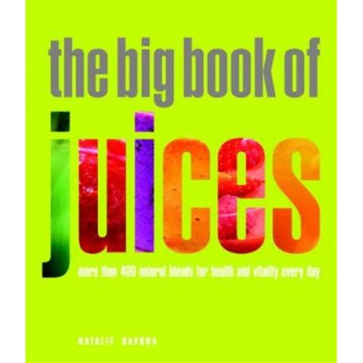 The Big Book of Juices: More Than 400 Natural Blends for Health and Vitality Every Day, Natalie Savona