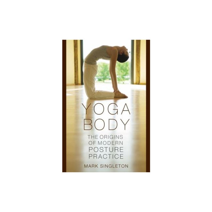Yoga Body The Origins of Modern Posture Practice, Mark Singleton