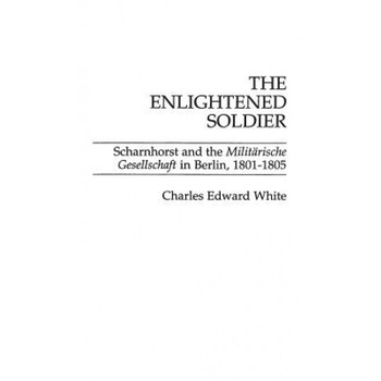 The Enlightened Soldier: Scharnhorst and the Militarische Gesellschaft in Berlin, 1801-1805, Charles Edward White (Author) The Enlightened Soldier: Scharnhorst and the Militarische Gesellschaft in Berlin, 1801-1805, Charles Edward White (Author)