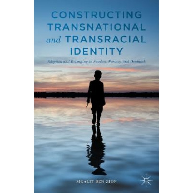 Constructing Transnational and Transracial Identity: Adoption and Belonging in Sweden, Norway, and Denmark, Sigalit Ben-Zion (Author)
