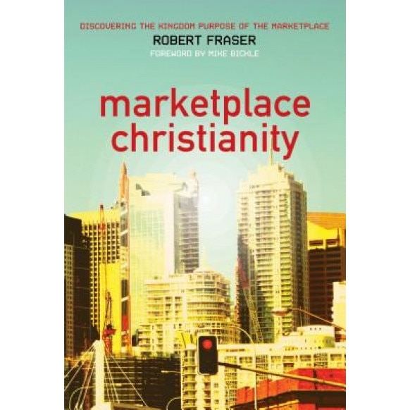 Marketplace Christianity: Discovering the Kingdom Purpose of the Marketplace - Robert E. Fraser