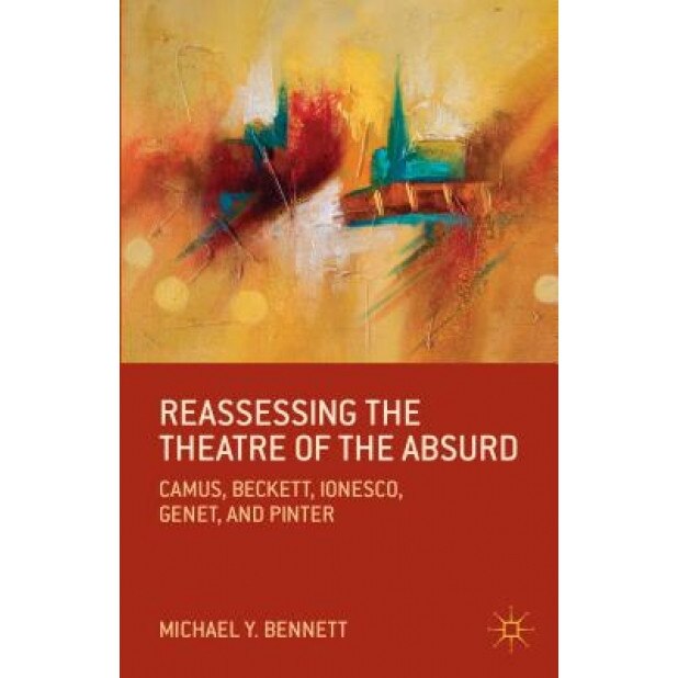 Reassessing the Theatre of the Absurd: Camus, Beckett, Ionesco, Genet, and Pinter, Michael Y. Bennett (Author)