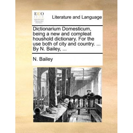 Dictionarium Domesticum, Being a New and Compleat Houshold Dictionary. for the Use Both of City and Country. ... by N. Bailey, ..., N. Bailey (Author)