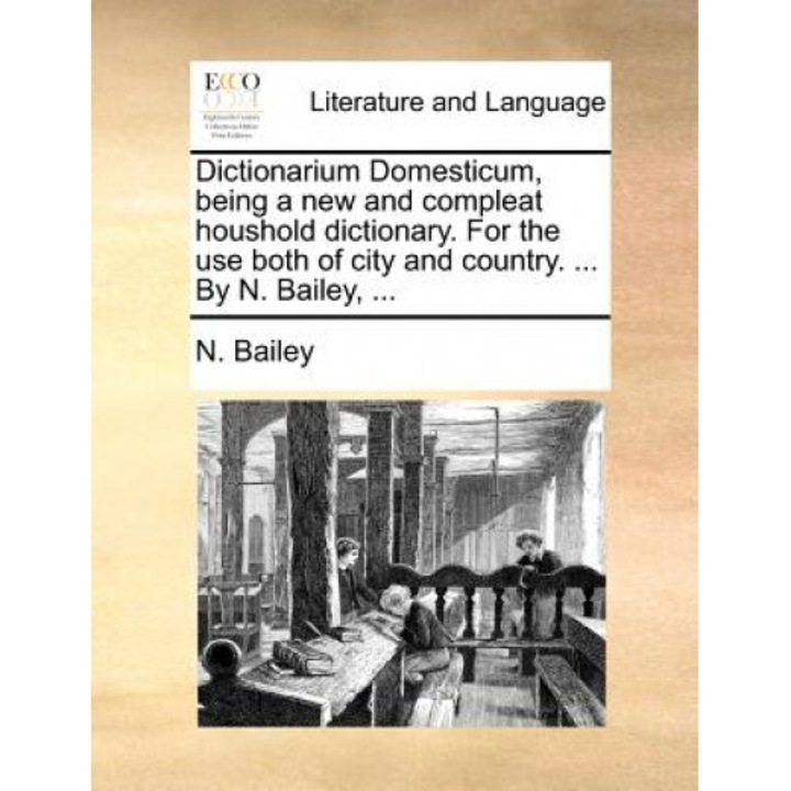 Dictionarium Domesticum, Being a New and Compleat Houshold Dictionary. for the Use Both of City and Country. ... by N. Bailey, ..., N. Bailey (Author)