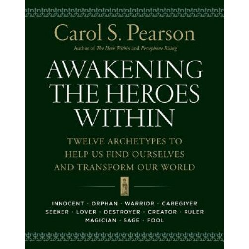 Awakening the Heroes Within: Twelve Archetypes to Help Us Find Ourselves and Transform Our World, Carol S. Pearson
