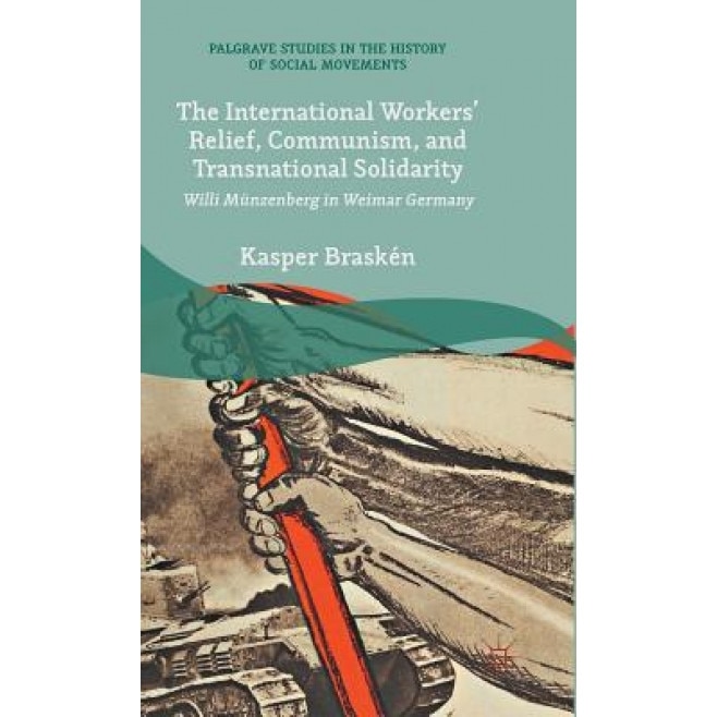 The International Workers Relief, Communism, and Transnational Solidarity: Willi Munzenberg in Weimar Germany, Kasper Brasken (Author)