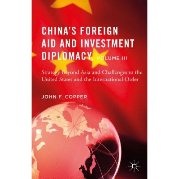 China's Foreign Aid and Investment Diplomacy, Volume III: Strategy Beyond Asia and Challenges to the United States and the International Order, John F. Copper (Author)