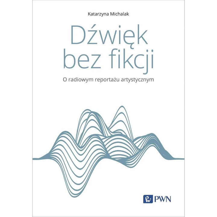 Dźwięk bez fikcji. O radiowym reportażu artystyczn, Wydawnictwo Naukowe PWN, 2023