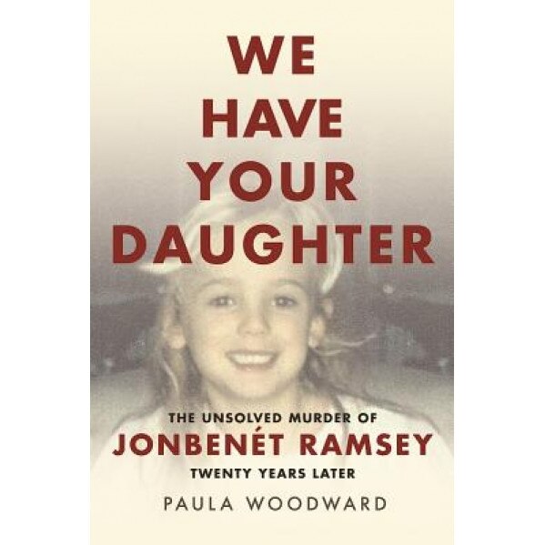 We Have Your Daughter: The Unsolved Murder of JonBenet Ramsey Twenty Years Later, Paula Woodward (Author)