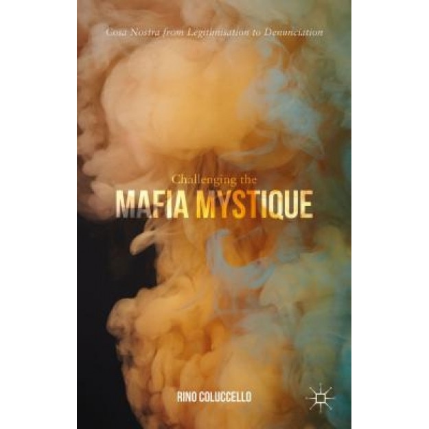 Challenging the Mafia Mystique: Cosa Nostra from Legitimisation to Denunciation, Salvatore Coluccello (Author)