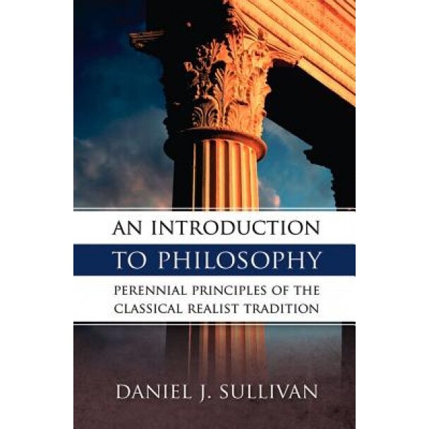 An Introduction to Philosophy: Perennial Principles of the Classical Realist Tradition, Bernard J. Sullivan (Author)