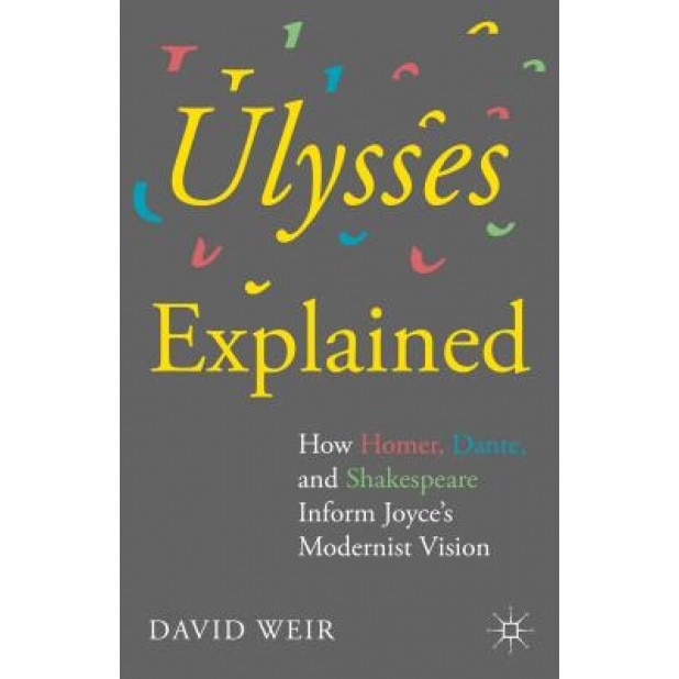 Ulysses Explained: How Homer, Dante, and Shakespeare Inform Joyce S Modernist Vision, David Weir (Author)