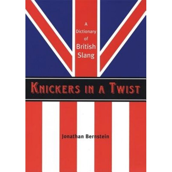 Knickers in a Twist: A Dictionary of British Slang, Jonathan Bernstein