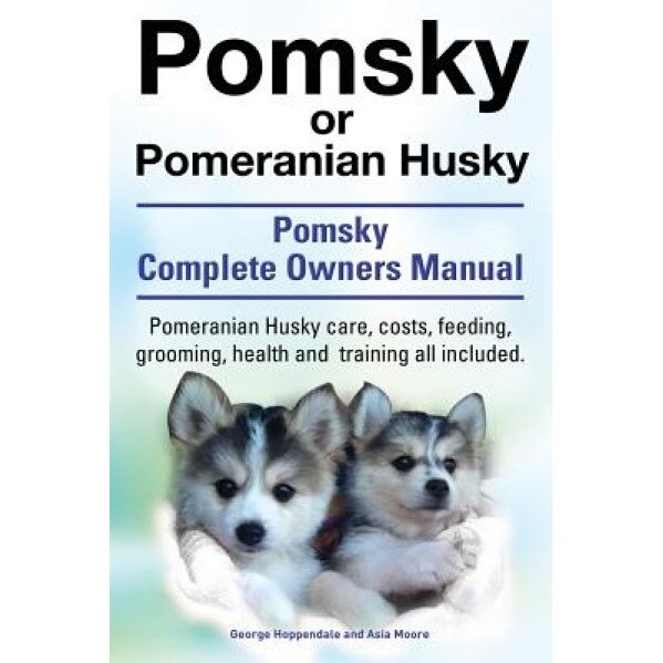 Pomsky or Pomeranian Husky. the Ultimate Pomsky Dog Manual. Pomeranian Husky Care, Costs, Feeding, Grooming, Health and Training All Included., George Hoppendale (Author)