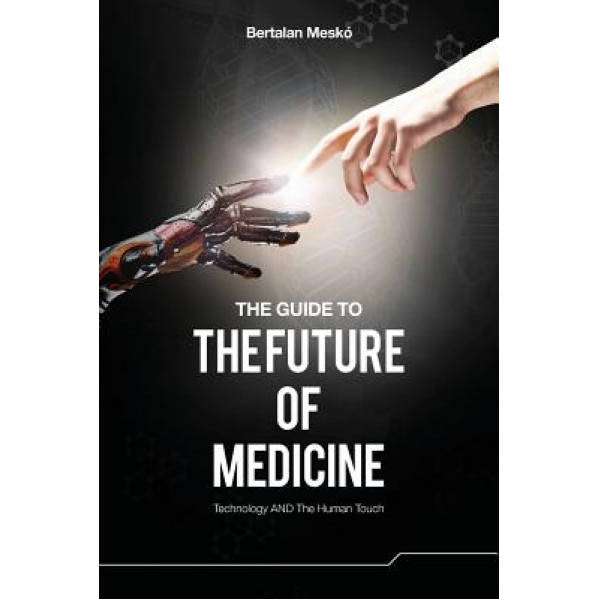 The Guide to the Future of Medicine: Technology and the Human Touch, Dr Bertalan Mesko (Author)
